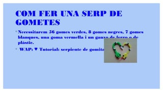 COM FER UNA SERP DE
GOMETES
◦ Necessitarem 56 gomes verdes, 8 gomes negres, 7 gomes
blanques, una goma vermella i un ganxo de ferro o de
plàstic.
◦ WAP: Tutorial: serpiente de gomitas (sin telar)♥ ♥
 