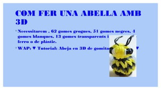 COM FER UNA ABELLA AMB
3D
◦ Necessitarem , 62 gomes grogues, 51 gomes negres, 4
gomes blanques, 13 gomes transparents i un ganxo de
ferro o de plàstic.
◦ WAP: Tutorial: Abeja en 3D de gomitas (sin telar)♥ ♥
 