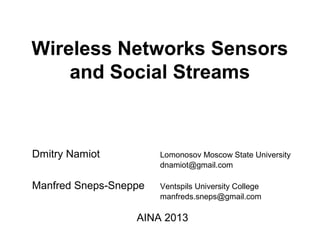 Wireless Networks Sensors
    and Social Streams



Dmitry Namiot          Lomonosov Moscow State University
                       dnamiot@gmail.com

Manfred Sneps-Sneppe   Ventspils University College
                       manfreds.sneps@gmail.com

                  AINA 2013
 