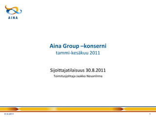 Aina Group –konserni
              tammi-kesäkuu 2011


            Sijoittajatilaisuus 30.8.2011
             Toimitusjohtaja Jaakko Nevanlinna




31.8.2011                                        1
 