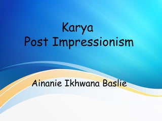 Karya
Post Impressionism
Ainanie Ikhwana Baslie
 