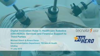 Digital Innovation Hubs in Healthcare Robotics
(DIH-HERO): Services and Financial Support to
Third Parties
Michael Obach & Ainara Garzo
Neurorehabilitation Department, TECNALIA Health
InfoDay
11 July 2019
 