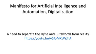 Manifesto for Artificial Intelligence and
Automation, Digitalization
A need to separate the Hype and Buzzwords from reality
https://youtu.be/v5JoMXWzJhA
 