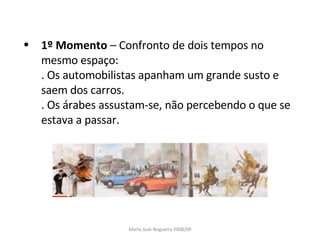 1º Momento  – Confronto de dois tempos no mesmo espaço: . Os automobilistas apanham um grande susto e saem dos carros. . Os árabes assustam-se, não percebendo o que se estava a passar. Maria José Nogueira 2008/09 