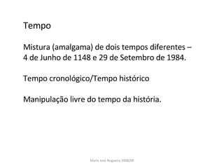 Tempo Mistura (amalgama) de dois tempos diferentes –  4 de Junho de 1148 e 29 de Setembro de 1984. Tempo cronológico/Tempo histórico Manipulação livre do tempo da história. Maria José Nogueira 2008/09 