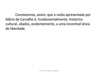Constatamos, assim, que a razão apresentada por Mário de Carvalho é, fundamentalmente, histórico-cultural, aliados, evidentemente, a uma incontível ânsia de liberdade. Maria José Nogueira 2008/09 
