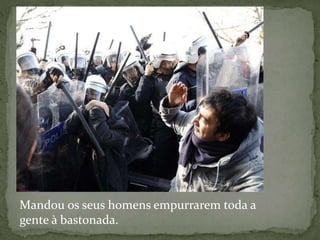 Mandou os seus homens empurrarem toda a
gente à bastonada.
 