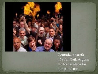 Contudo, a tarefa
não foi fácil. Alguns
até foram atacados
por populares.
 