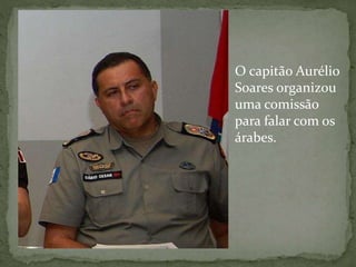 O capitão Aurélio
Soares organizou
uma comissão
para falar com os
árabes.
 