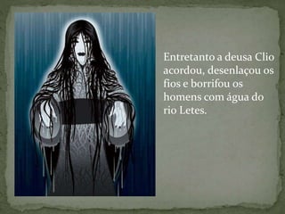Entretanto a deusa Clio
acordou, desenlaçou os
fios e borrifou os
homens com água do
rio Letes.
 