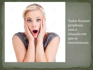 Todos ficaram
perplexos
com a
situação em
que se
encontravam.
 