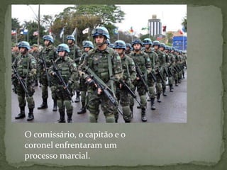 O comissário, o capitão e o
coronel enfrentaram um
processo marcial.
 