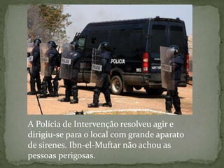 A Polícia de Intervenção resolveu agir e
dirigiu-se para o local com grande aparato
de sirenes. Ibn-el-Muftar não achou as
pessoas perigosas.
 