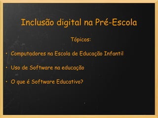   Inclusão digital na Pré-Escola                                              Tópicos:    Computadores na Escola de Educação Infantil       Uso de Software na educação         O que é Software Educativo?                                                                             