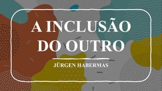 A INCLUSÃO
DO OUTRO
JÜRGEN HABERMAS
 