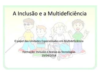 A Inclusão e a Multideficiência
O papel das Unidades Especializadas em Multideficiência
Formação: Inclusão e Acesso às Tecnologias
19/04/2014
 