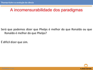 Será que podemos dizer que Phelps é melhor do que Ronaldo ou que
Ronaldo é melhor do que Phelps?
É difícil dizer que sim.
FILOSOFIA 11.º ano
Thomas Kuhn e a evolução da ciência
A incomensurabilidade dos paradigmas
 