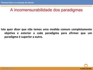 Isto quer dizer que não temos uma medida comum completamente
objetiva e exterior a cada paradigma para afirmar que um
paradigma é superior a outro.
FILOSOFIA 11.º ano
Thomas Kuhn e a evolução da ciência
A incomensurabilidade dos paradigmas
 