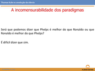 Será que podemos dizer que Phelps é melhor do que Ronaldo ou que
Ronaldo é melhor do que Phelps?
É difícil dizer que sim.
FILOSOFIA 11.º ano
Thomas Kuhn e a evolução da ciência
A incomensurabilidade dos paradigmas
 