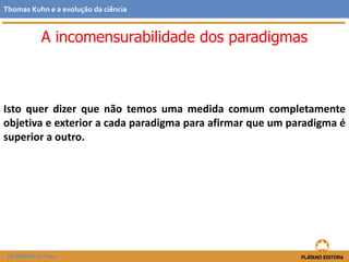 Isto quer dizer que não temos uma medida comum completamente
objetiva e exterior a cada paradigma para afirmar que um paradigma é
superior a outro.
FILOSOFIA 11.º ano
Thomas Kuhn e a evolução da ciência
A incomensurabilidade dos paradigmas
 