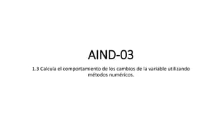 AIND-03
1.3 Calcula el comportamiento de los cambios de la variable utilizando
métodos numéricos.
 