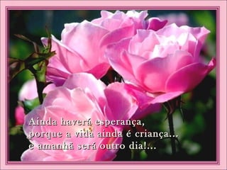 Ainda haverá esperança,Ainda haverá esperança,
porque a vida ainda é criança...porque a vida ainda é criança...
e amanhã será outro dia!...e amanhã será outro dia!...
 