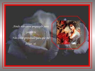 Ainda não estou preparado para perder-te Não estou preparado para que me deixes  só. 