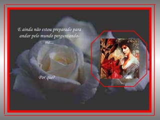 E ainda não estou preparado para andar pelo mundo perguntando-me... Por que? 
