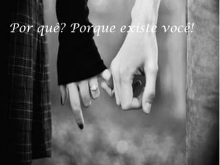 Por quê? Porque existe você!

 
