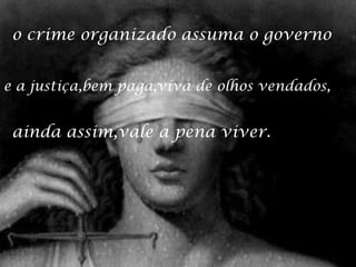o crime organizado assuma o governo
e a justiça,bem paga,viva de olhos vendados,

ainda assim,vale a pena viver.

 
