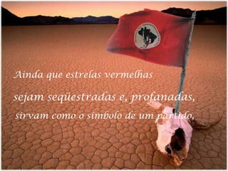 Ainda que estrelas vermelhas

sejam seqüestradas e, profanadas,
sirvam como o símbolo de um partido,

 