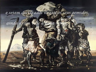 e sejam declarados ilegais os seus gemidos,
ainda assim vale a pena viver.

 