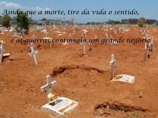 Ainda que a morte, tire da vida o sentido,

e as guerras continuem um grande negócio

 