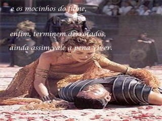 e os mocinhos do filme,

enfim, terminem derrotados,
ainda assim,vale a pena viver.

 