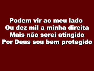 Podem vir ao meu lado  Ou dez mil a minha direita Mais não serei atingido Por Deus sou bem protegido 