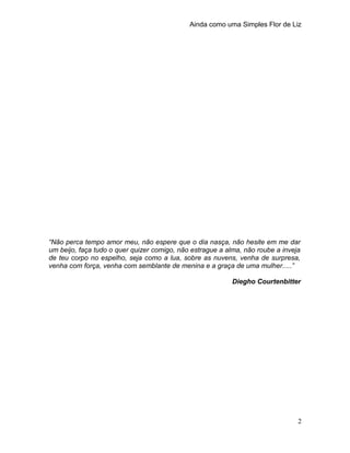 Ainda como uma Simples Flor de Liz
“Não perca tempo amor meu, não espere que o dia nasça, não hesite em me dar
um beijo, f...