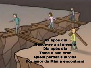 Dia após dia  Negue-se a si mesmo Dia após dia  Tome a sua cruzQuem perder sua vida Por amor de Mim a encontrará
