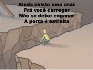 Ainda existe uma cruz Prá você carregarNão se deixe enganar A porta é estreita