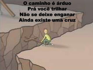 O caminho é árduoPrá você trilharNão se deixe enganar Ainda existe uma cruz
