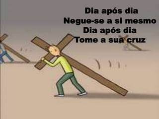 Dia após dia  Negue-se a si mesmo Dia após dia  Tome a sua cruz