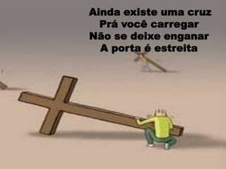 Ainda existe uma cruz Prá você carregarNão se deixe enganar A porta é estreita