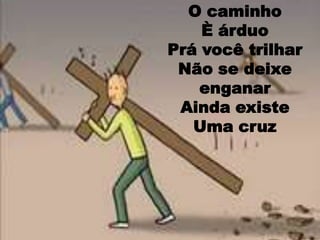 O caminho ÈárduoPrá você trilharNão se deixe enganar Ainda existe Uma cruz