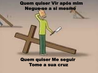 Quem quiser Vir após mim Negue-se a si mesmoQuem quiser Me seguir Tome a sua cruz