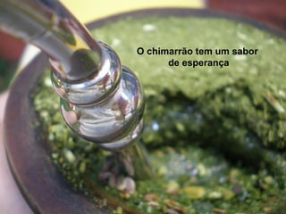 O chimarrão tem um sabor
de esperança
 