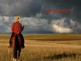 "...Porque a vida é como água da sanga"...Porque a vida é como água da sanga
que vai passando e não volta”que vai passando e não volta”
 