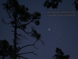 De vez em quando umDe vez em quando um
cometa incandescentecometa incandescente
 