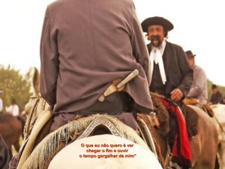 O que eu não quero é verO que eu não quero é ver
chegar o fim e ouvirchegar o fim e ouvir
o tempo gargalhar de mim”o tempo gargalhar de mim”
 