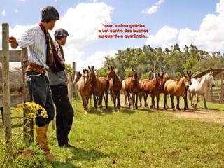 ““com a alma gaúchacom a alma gaúcha
e um sonho dos buenose um sonho dos buenos
eu guardo a querência...eu guardo a querência...
 