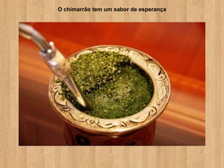 O chimarrão tem um sabor de esperança
 