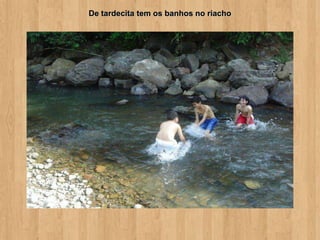 De tardecita tem os banhos no riacho
 